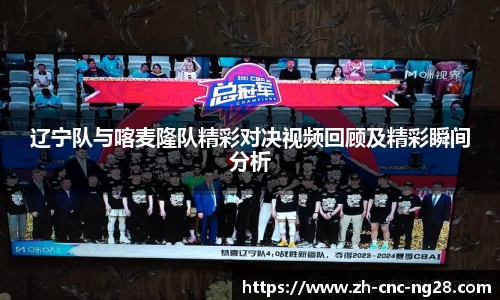 辽宁队与喀麦隆队精彩对决视频回顾及精彩瞬间分析